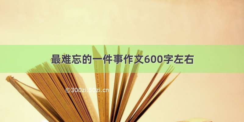 最难忘的一件事作文600字左右