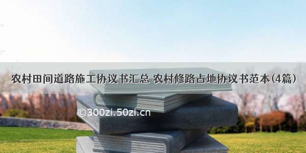 农村田间道路施工协议书汇总 农村修路占地协议书范本(4篇)