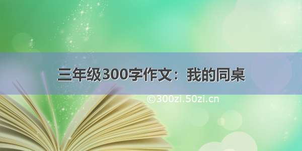 三年级300字作文：我的同桌