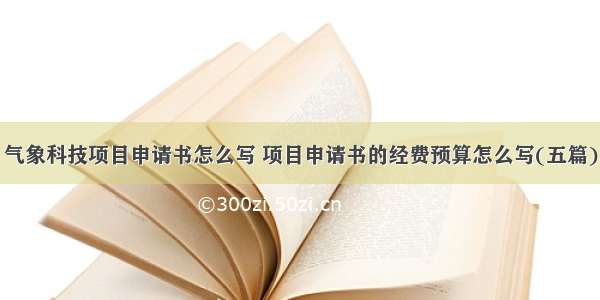 气象科技项目申请书怎么写 项目申请书的经费预算怎么写(五篇)