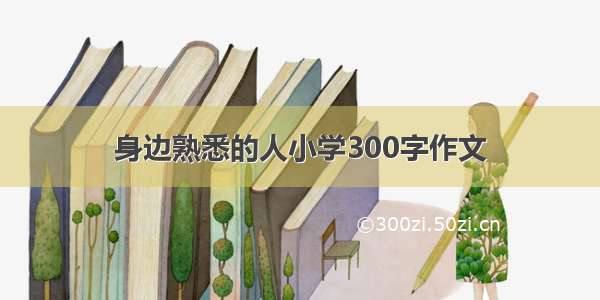 身边熟悉的人小学300字作文