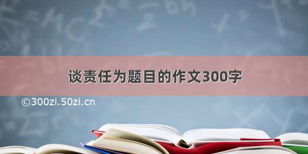 谈责任为题目的作文300字