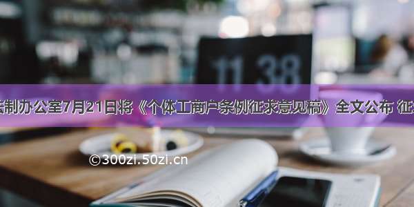 国务院法制办公室7月21日将《个体工商户条例征求意见稿》全文公布 征求社会各