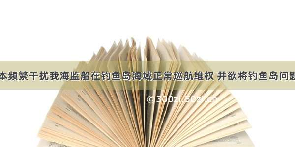 针对近来日本频繁干扰我海监船在钓鱼岛海域正常巡航维权 并欲将钓鱼岛问题复杂化和扩