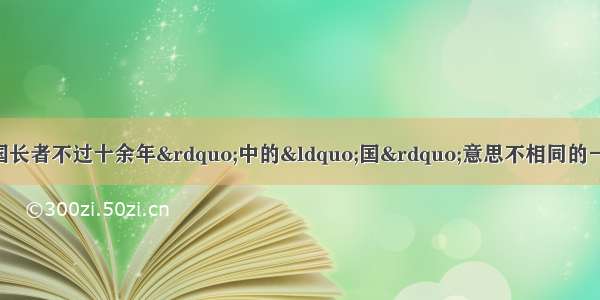 单选题选出与&ldquo;为国长者不过十余年&rdquo;中的&ldquo;国&rdquo;意思不相同的一项A.视其上易君代国B.故