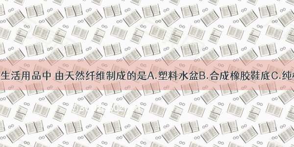 单选题下列生活用品中 由天然纤维制成的是A.塑料水盆B.合成橡胶鞋底C.纯棉内衣D.尼