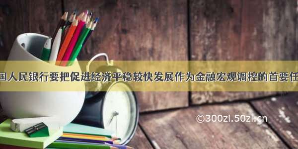 单选题中国人民银行要把促进经济平稳较快发展作为金融宏观调控的首要任务 实施适