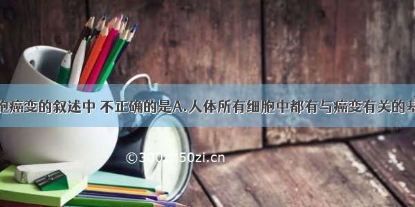 下列有关细胞癌变的叙述中 不正确的是A.人体所有细胞中都有与癌变有关的基因B.癌变细