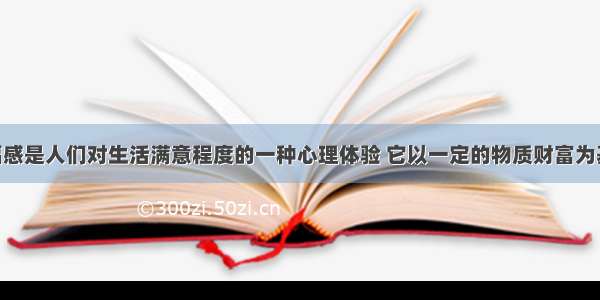 单选题幸福感是人们对生活满意程度的一种心理体验 它以一定的物质财富为基础 但现实