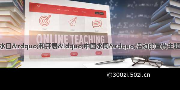 单选题我国纪念“世界水日”和开展“中国水周”活动的宣传主题为：“落实科学发展观 