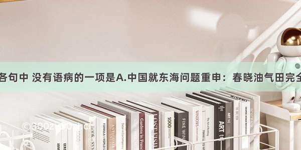 单选题下列各句中 没有语病的一项是A.中国就东海问题重申：春晓油气田完全在中国的主