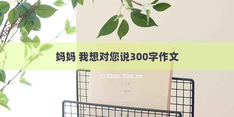 妈妈 我想对您说300字作文