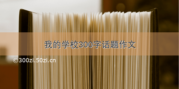 我的学校300字话题作文