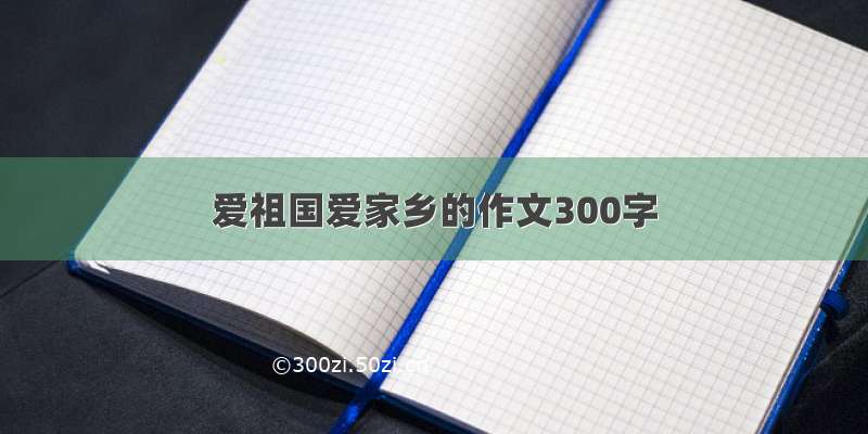 爱祖国爱家乡的作文300字