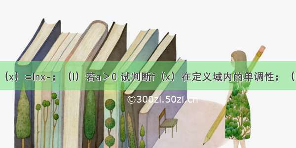 已知函数f（x）=lnx-；（I）若a＞0 试判断f（x）在定义域内的单调性；（II）若f（x）