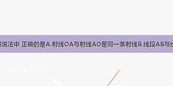 单选题下列说法中 正确的是A.射线OA与射线AO是同一条射线B.线段AB与线段BA是同