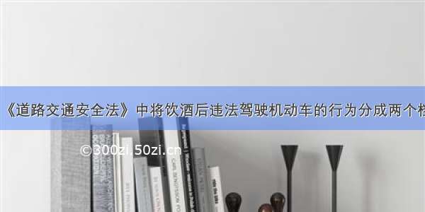 中华人民共和国《道路交通安全法》中将饮酒后违法驾驶机动车的行为分成两个档次：“酒