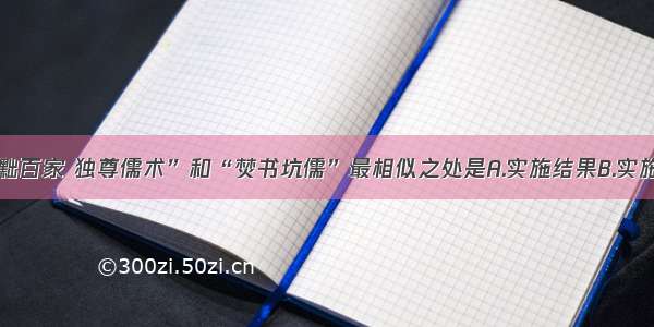 单选题“罢黜百家 独尊儒术”和“焚书坑儒”最相似之处是A.实施结果B.实施过程C.实施