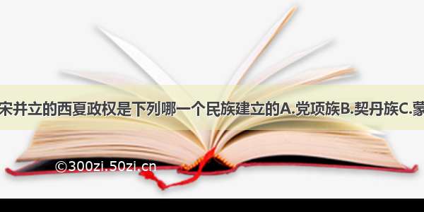 单选题与北宋并立的西夏政权是下列哪一个民族建立的A.党项族B.契丹族C.蒙古族D.回纥