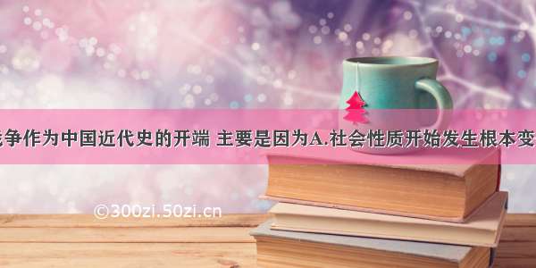 单选题鸦片战争作为中国近代史的开端 主要是因为A.社会性质开始发生根本变化B.长期闭关