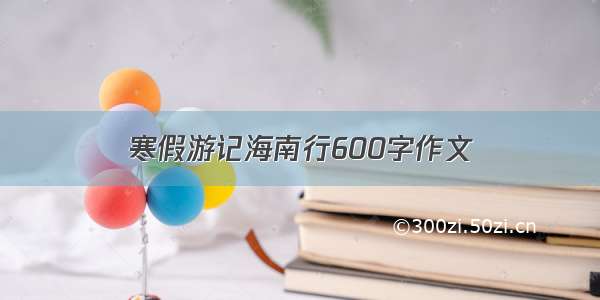 寒假游记海南行600字作文