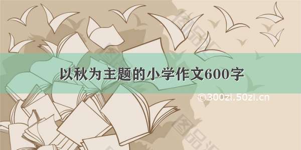 以秋为主题的小学作文600字