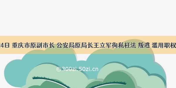 9月24日 重庆市原副市长 公安局原局长王立军徇私枉法 叛逃 滥用职权 受贿