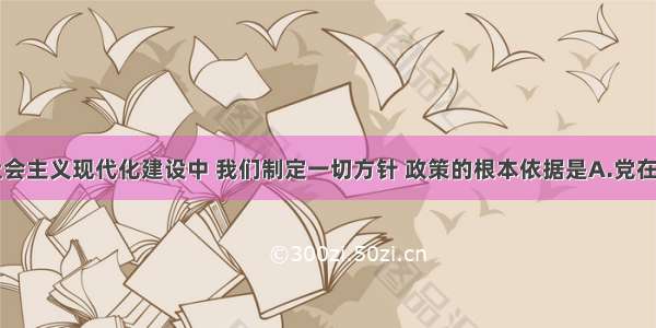 单选题在社会主义现代化建设中 我们制定一切方针 政策的根本依据是A.党在社会主义初