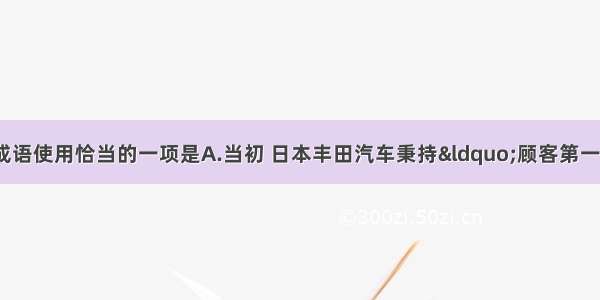 下列各句中 划线成语使用恰当的一项是A.当初 日本丰田汽车秉持“顾客第一”的经营理