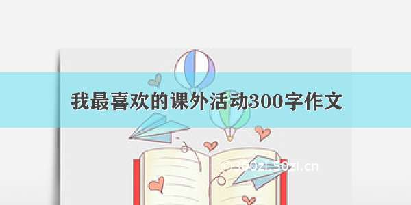 我最喜欢的课外活动300字作文