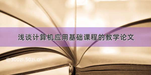 浅谈计算机应用基础课程的教学论文