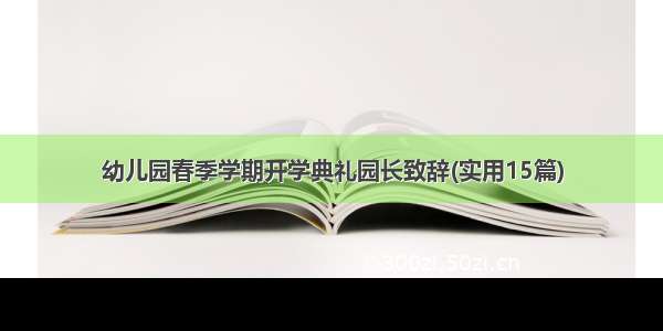 幼儿园春季学期开学典礼园长致辞(实用15篇)