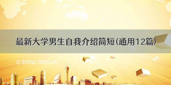 最新大学男生自我介绍简短(通用12篇)