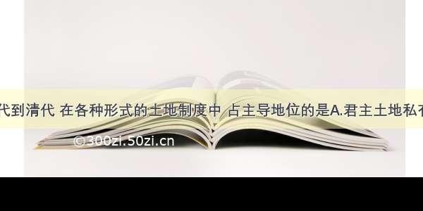 单选题从秦代到清代 在各种形式的土地制度中 占主导地位的是A.君主土地私有制B.贵族土