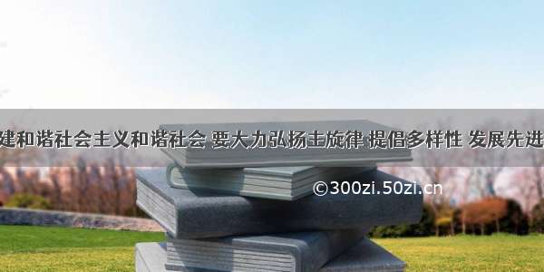 单选题构建和谐社会主义和谐社会 要大力弘扬主旋律 提倡多样性 发展先进文化 抵制