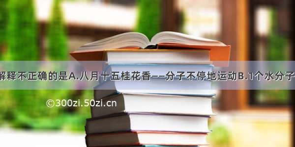 单选题下列解释不正确的是A.八月十五桂花香——分子不停地运动B.1个水分子的质量约是3