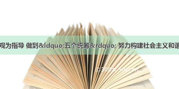 单选题以科学发展观为指导 做到“五个统筹” 努力构建社会主义和谐社会。构建社会主