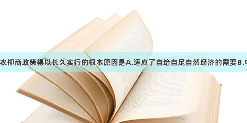 单选题重农抑商政策得以长久实行的根本原因是A.适应了自给自足自然经济的需要B.中国有