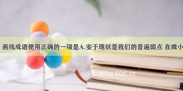 下列各句中 画线成语使用正确的一项是A.安于现状是我们的普遍弱点 在微小甜蜜的小屋