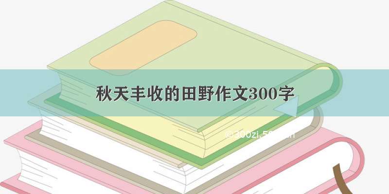 秋天丰收的田野作文300字