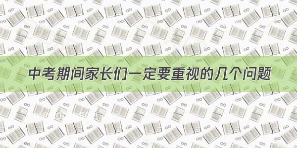 中考期间家长们一定要重视的几个问题