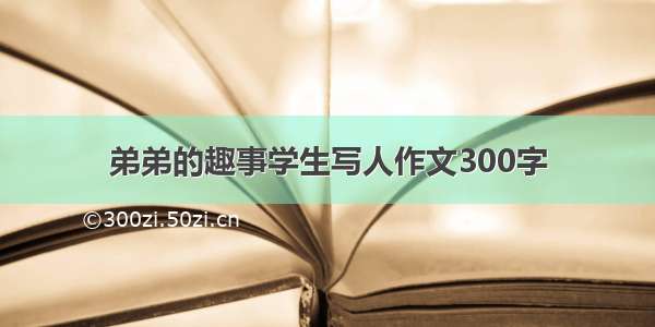 弟弟的趣事学生写人作文300字