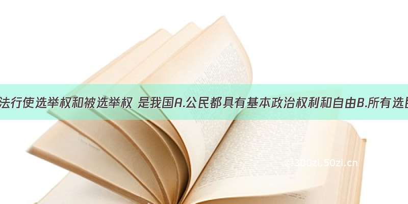 单选题依法行使选举权和被选举权 是我国A.公民都具有基本政治权利和自由B.所有选民都享