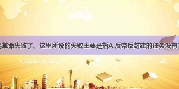 1927年 国民革命失败了。这里所说的失败主要是指A.反帝反封建的任务没有完成B.蒋介石