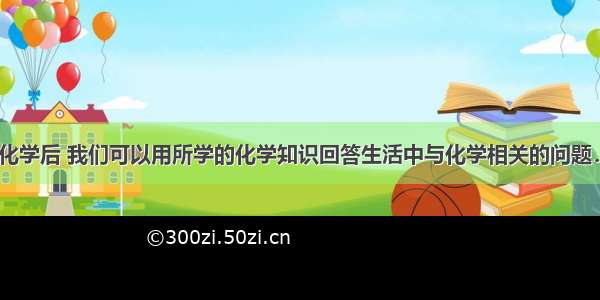 解答题学习化学后 我们可以用所学的化学知识回答生活中与化学相关的问题．（1）家用