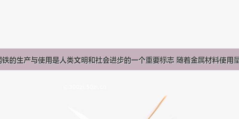 解答题钢铁的生产与使用是人类文明和社会进步的一个重要标志 随着金属材料使用量的增