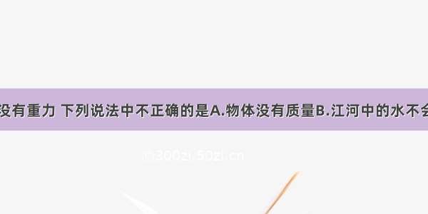 单选题如果没有重力 下列说法中不正确的是A.物体没有质量B.江河中的水不会流动C.苹果