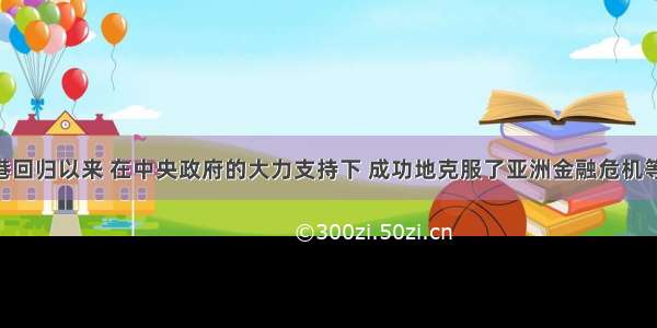 单选题香港回归以来 在中央政府的大力支持下 成功地克服了亚洲金融危机等诸多困难 