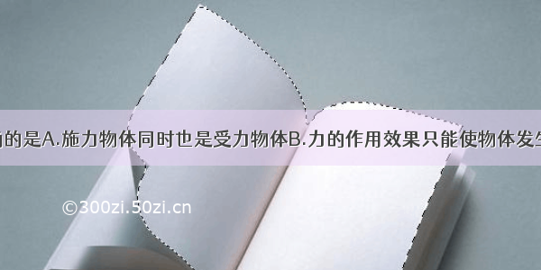 下列说法正确的是A.施力物体同时也是受力物体B.力的作用效果只能使物体发生形变C.只要