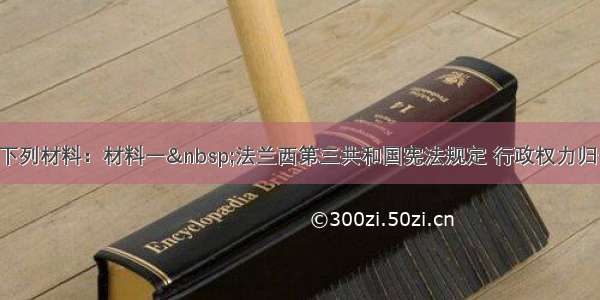 解答题阅读下列材料：材料一&nbsp;法兰西第三共和国宪法规定 行政权力归于总统 总统